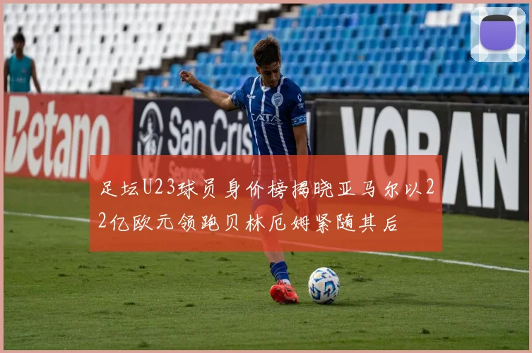 足坛U23球员身价榜揭晓亚马尔以22亿欧元领跑贝林厄姆紧随其后