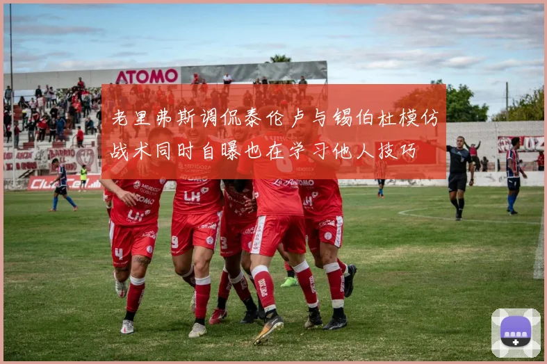 老里弗斯调侃泰伦卢与锡伯杜模仿战术同时自曝也在学习他人技巧