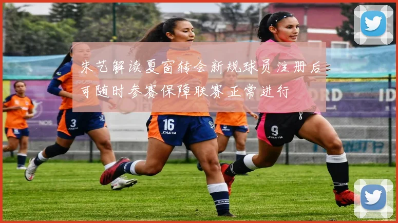朱艺解读夏窗转会新规球员注册后可随时参赛保障联赛正常进行