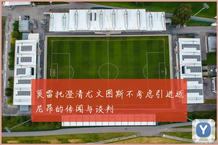 莫雷托澄清尤文图斯不考虑引进迈尼昂的传闻与谈判