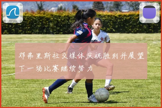 邓弗里斯社交媒体庆祝胜利并展望下一场比赛继续努力