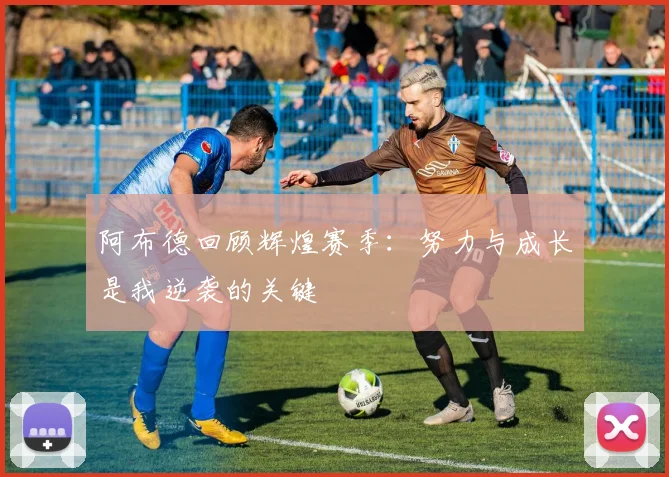 阿布德回顾辉煌赛季：努力与成长是我逆袭的关键