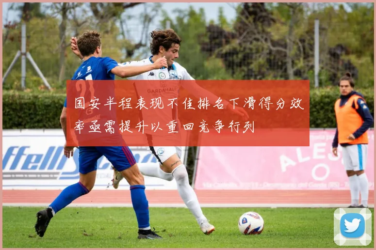 国安半程表现不佳排名下滑得分效率亟需提升以重回竞争行列