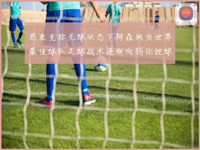 恩里克称无球状态下阿森纳为世界最佳球队足球战术逐渐向弱化控球转型