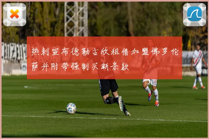 热刺宣布德勒古欣租借加盟佛罗伦萨并附带强制买断条款