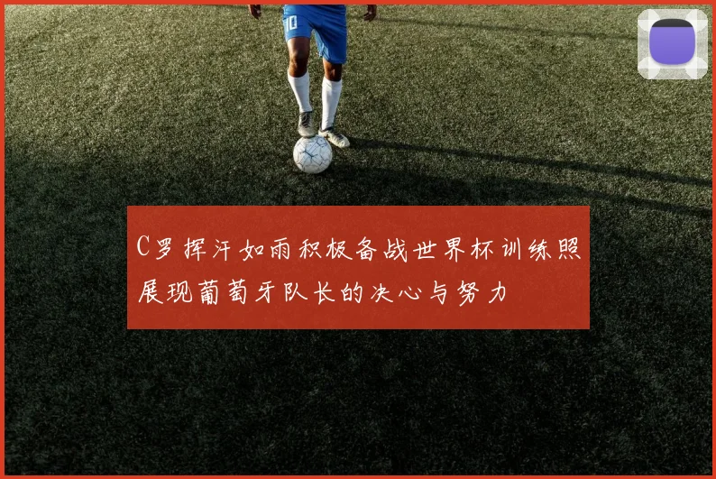 C罗挥汗如雨积极备战世界杯训练照展现葡萄牙队长的决心与努力