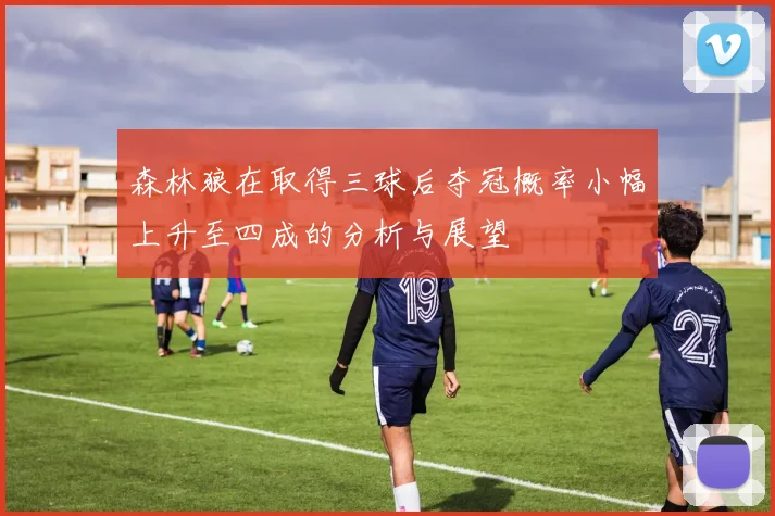 森林狼在取得三球后夺冠概率小幅上升至四成的分析与展望
