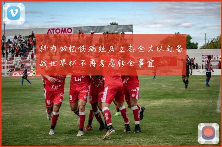 科内回忆伤病经历立志全力以赴备战世界杯不再考虑转会事宜