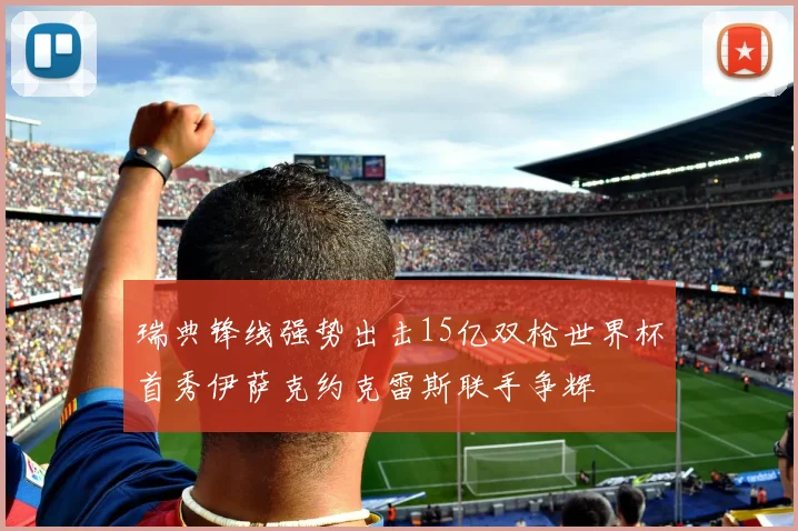 瑞典锋线强势出击15亿双枪世界杯首秀伊萨克约克雷斯联手争辉