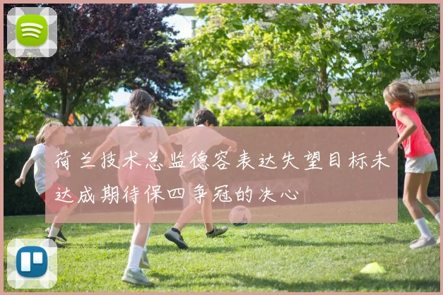 荷兰技术总监德容表达失望目标未达成期待保四争冠的决心