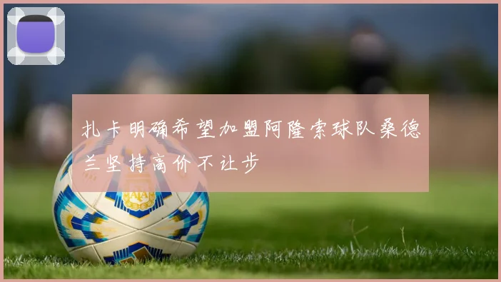 扎卡明确希望加盟阿隆索球队桑德兰坚持高价不让步