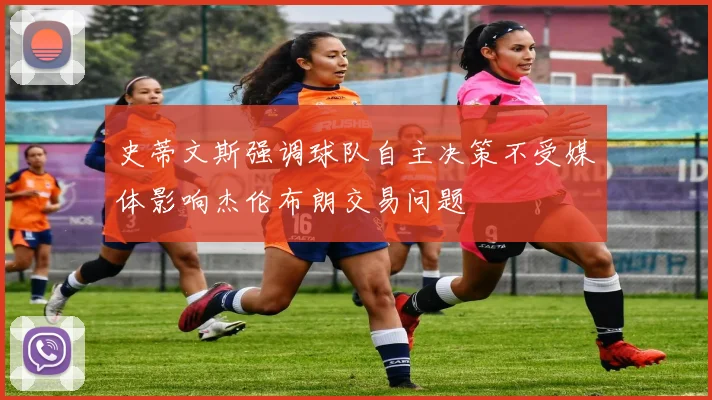 史蒂文斯强调球队自主决策不受媒体影响杰伦布朗交易问题
