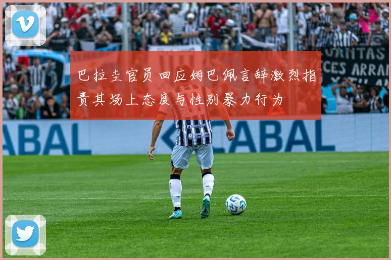 巴拉圭官员回应姆巴佩言辞激烈指责其场上态度与性别暴力行为