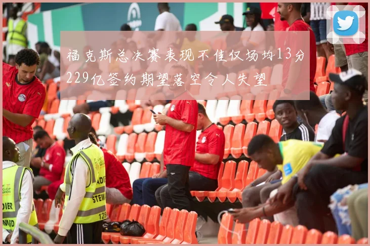 福克斯总决赛表现不佳仅场均13分229亿签约期望落空令人失望