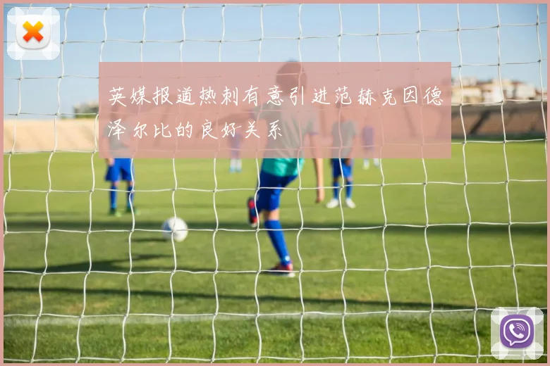 英媒报道热刺有意引进范赫克因德泽尔比的良好关系