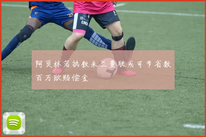 阿莫林若执教米兰曼联或可节省数百万欧赔偿金