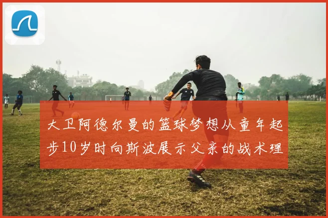大卫阿德尔曼的篮球梦想从童年起步10岁时向斯波展示父亲的战术理念