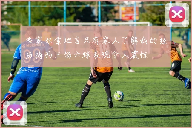 洛塞尔索坦言只有家人了解我的经历梅西三场六球表现令人震惊